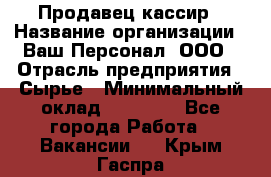 Продавец-кассир › Название организации ­ Ваш Персонал, ООО › Отрасль предприятия ­ Сырье › Минимальный оклад ­ 17 000 - Все города Работа » Вакансии   . Крым,Гаспра